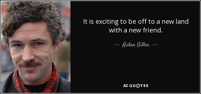 It is exciting to be off to a new land with a new friend. - Aidan Gillen