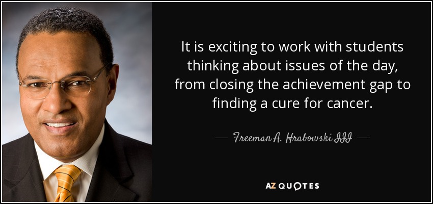 It is exciting to work with students thinking about issues of the day, from closing the achievement gap to finding a cure for cancer. - Freeman A. Hrabowski III