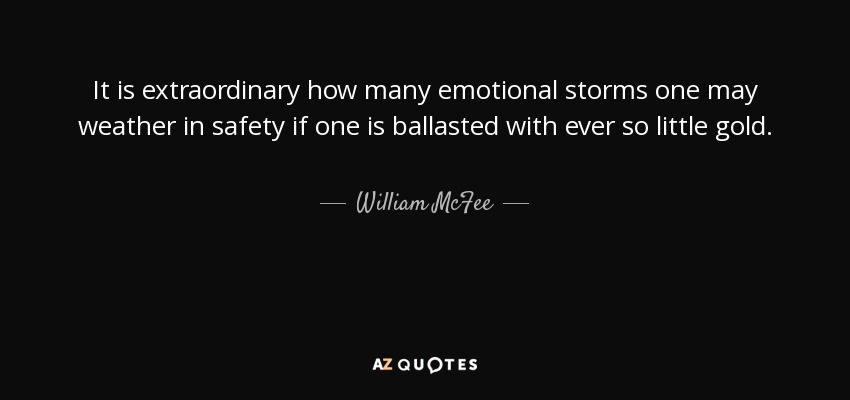 It is extraordinary how many emotional storms one may weather in safety if one is ballasted with ever so little gold. - William McFee