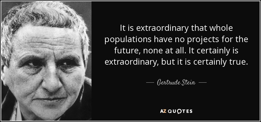 It is extraordinary that whole populations have no projects for the future, none at all. It certainly is extraordinary, but it is certainly true. - Gertrude Stein