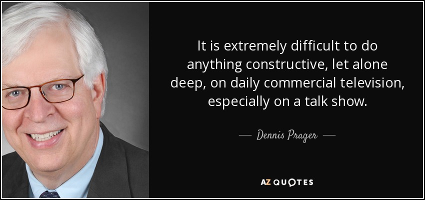 It is extremely difficult to do anything constructive, let alone deep, on daily commercial television, especially on a talk show. - Dennis Prager