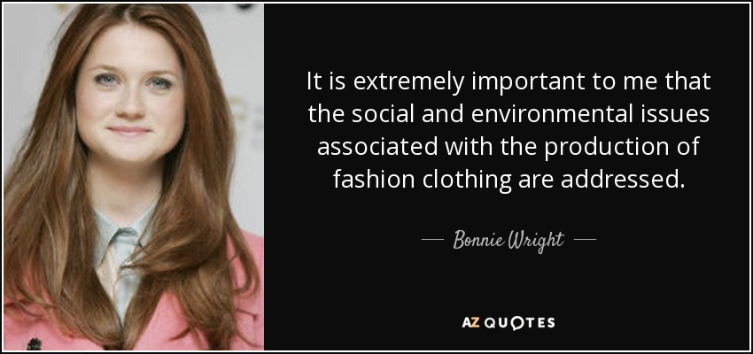It is extremely important to me that the social and environmental issues associated with the production of fashion clothing are addressed. - Bonnie Wright