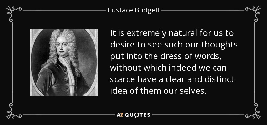 It is extremely natural for us to desire to see such our thoughts put into the dress of words, without which indeed we can scarce have a clear and distinct idea of them our selves. - Eustace Budgell