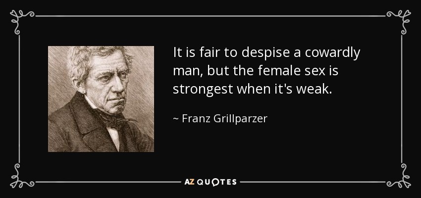 It is fair to despise a cowardly man, but the female sex is strongest when it's weak. - Franz Grillparzer