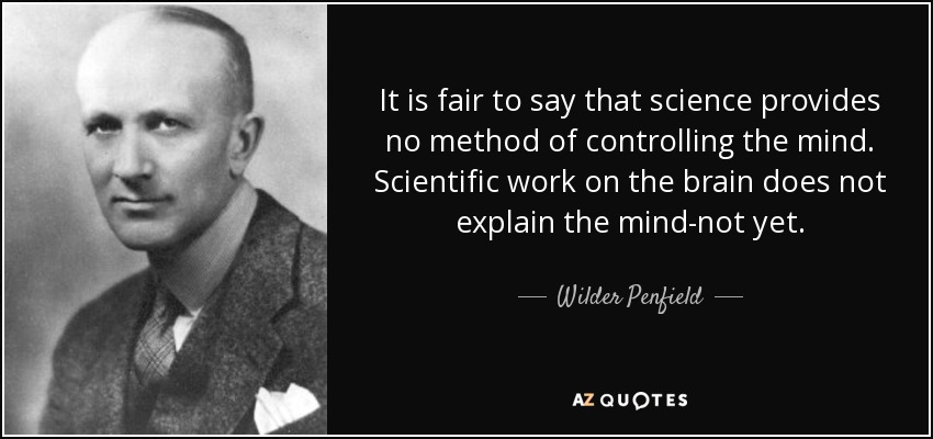 It is fair to say that science provides no method of controlling the mind. Scientific work on the brain does not explain the mind-not yet. - Wilder Penfield