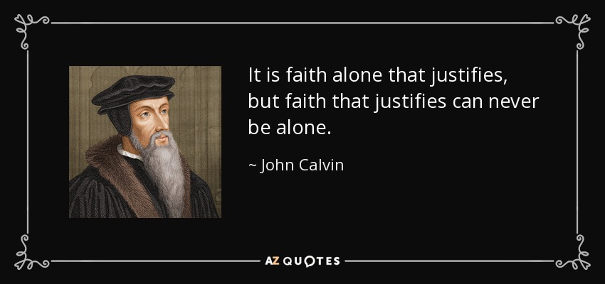 It is faith alone that justifies, but faith that justifies can never be alone. - John Calvin