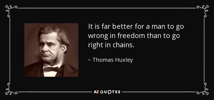 It is far better for a man to go wrong in freedom than to go right in chains. - Thomas Huxley