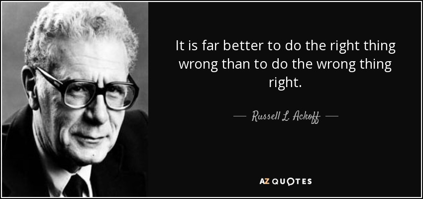 It is far better to do the right thing wrong than to do the wrong thing right. - Russell L. Ackoff
