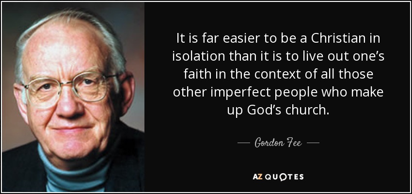 It is far easier to be a Christian in isolation than it is to live out one’s faith in the context of all those other imperfect people who make up God’s church. - Gordon Fee
