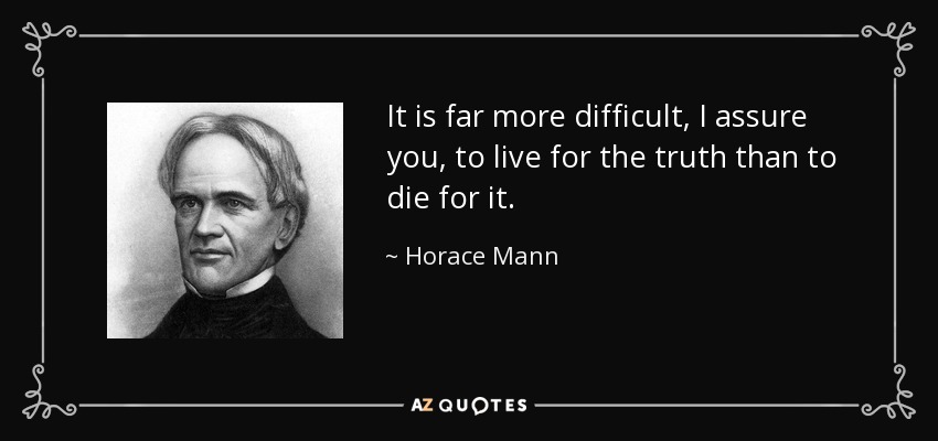 It is far more difficult, I assure you, to live for the truth than to die for it. - Horace Mann