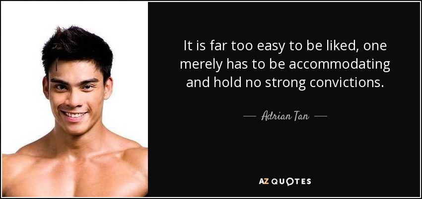 It is far too easy to be liked, one merely has to be accommodating and hold no strong convictions. - Adrian Tan