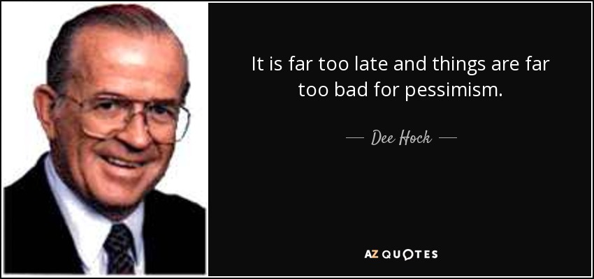 It is far too late and things are far too bad for pessimism. - Dee Hock
