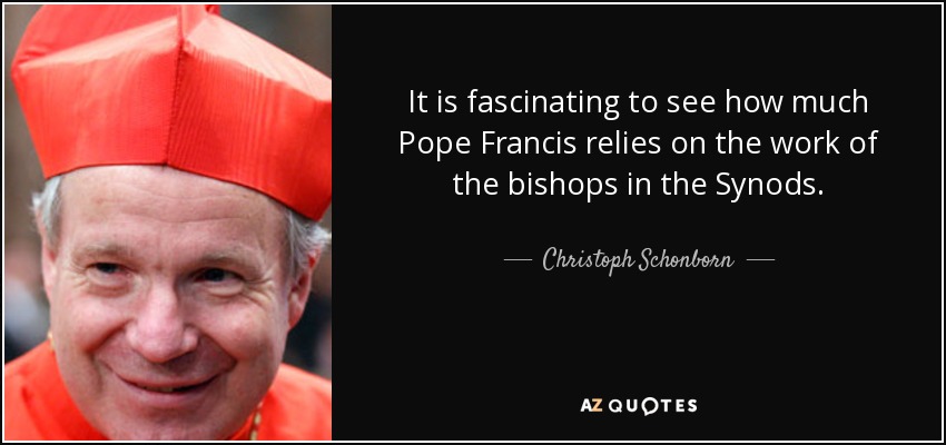 It is fascinating to see how much Pope Francis relies on the work of the bishops in the Synods. - Christoph Schonborn