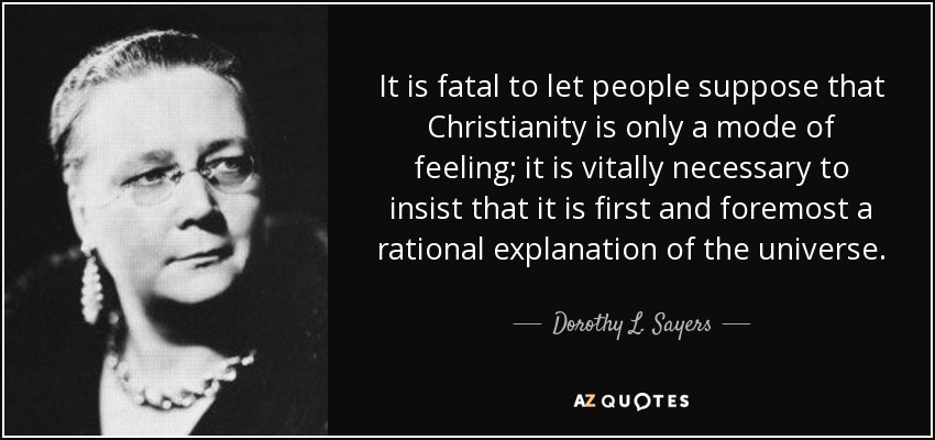 It is fatal to let people suppose that Christianity is only a mode of feeling; it is vitally necessary to insist that it is first and foremost a rational explanation of the universe. - Dorothy L. Sayers