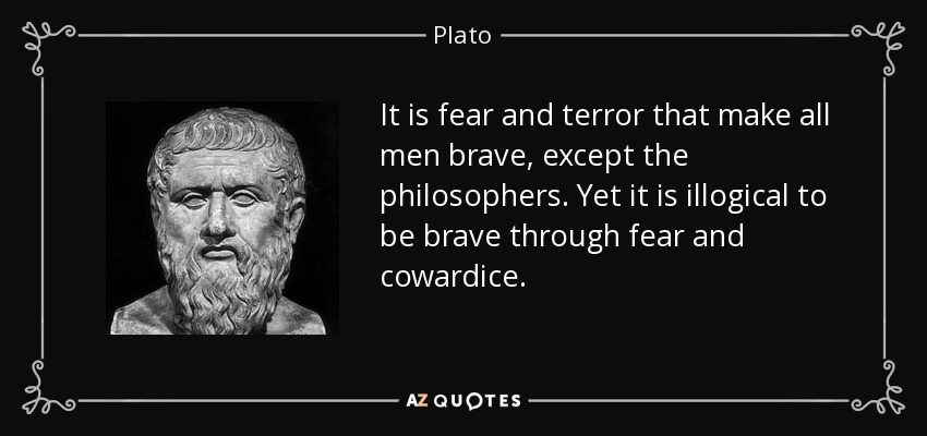 It is fear and terror that make all men brave, except the philosophers. Yet it is illogical to be brave through fear and cowardice. - Plato