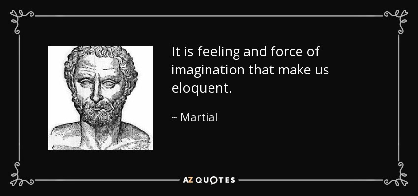 It is feeling and force of imagination that make us eloquent. - Martial