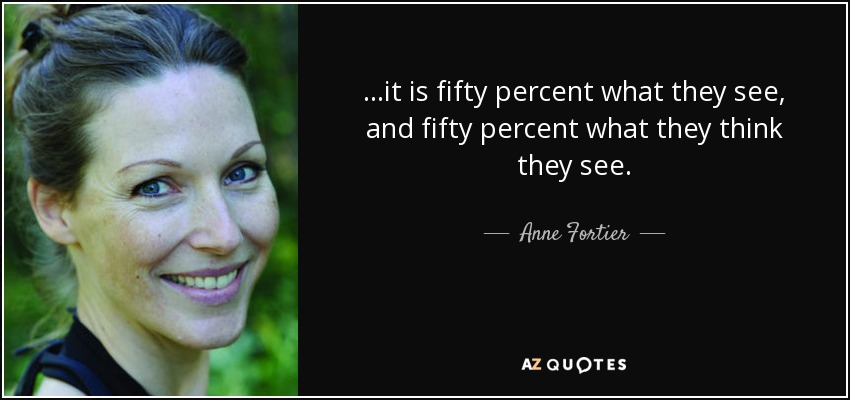 ...it is fifty percent what they see, and fifty percent what they think they see. - Anne Fortier