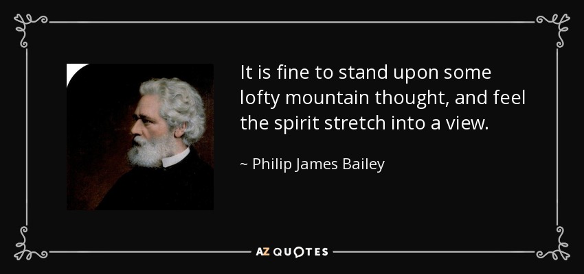 It is fine to stand upon some lofty mountain thought, and feel the spirit stretch into a view. - Philip James Bailey