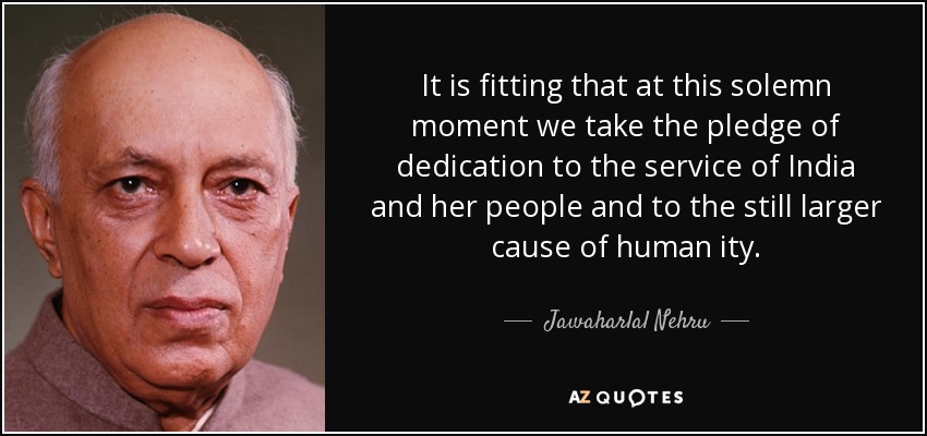 It is fitting that at this solemn moment we take the pledge of dedication to the service of India and her people and to the still larger cause of human ity. - Jawaharlal Nehru