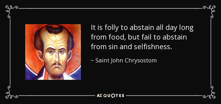 It is folly to abstain all day long from food, but fail to abstain from sin and selfishness. - Saint John Chrysostom