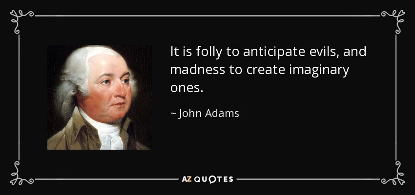It is folly to anticipate evils, and madness to create imaginary ones. - John Adams