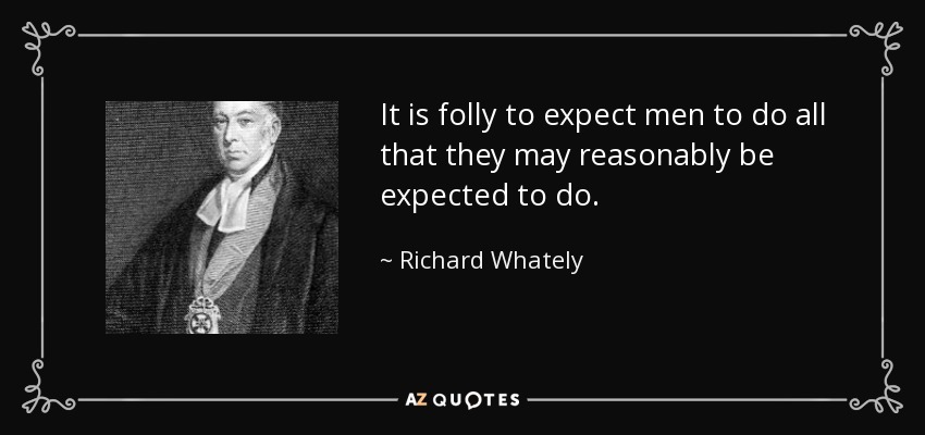 It is folly to expect men to do all that they may reasonably be expected to do. - Richard Whately