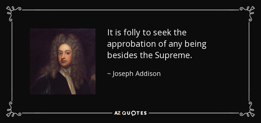 It is folly to seek the approbation of any being besides the Supreme. - Joseph Addison