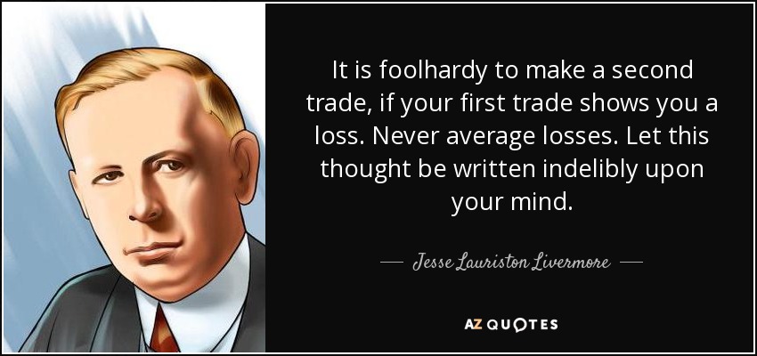 It is foolhardy to make a second trade, if your first trade shows you a loss. Never average losses. Let this thought be written indelibly upon your mind. - Jesse Lauriston Livermore