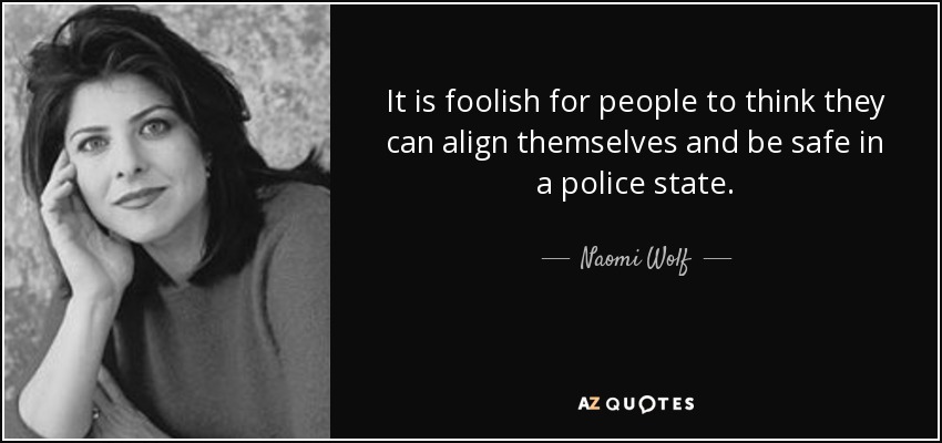 It is foolish for people to think they can align themselves and be safe in a police state. - Naomi Wolf