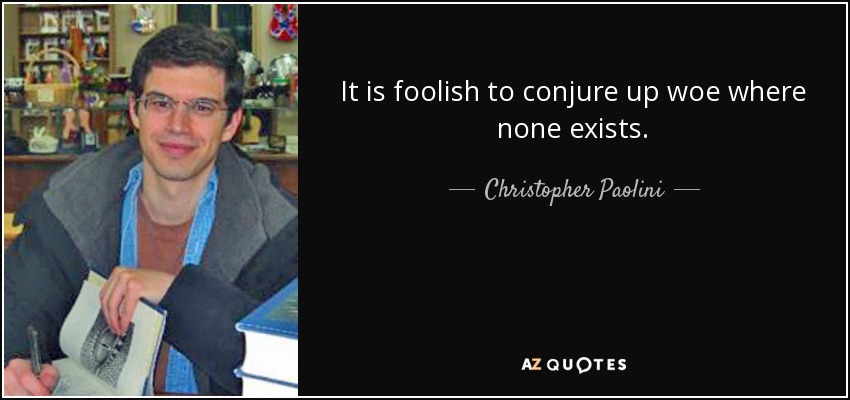 It is foolish to conjure up woe where none exists. - Christopher Paolini