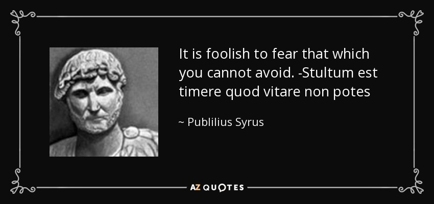 It is foolish to fear that which you cannot avoid. -Stultum est timere quod vitare non potes - Publilius Syrus