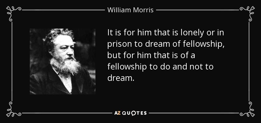 It is for him that is lonely or in prison to dream of fellowship, but for him that is of a fellowship to do and not to dream. - William Morris