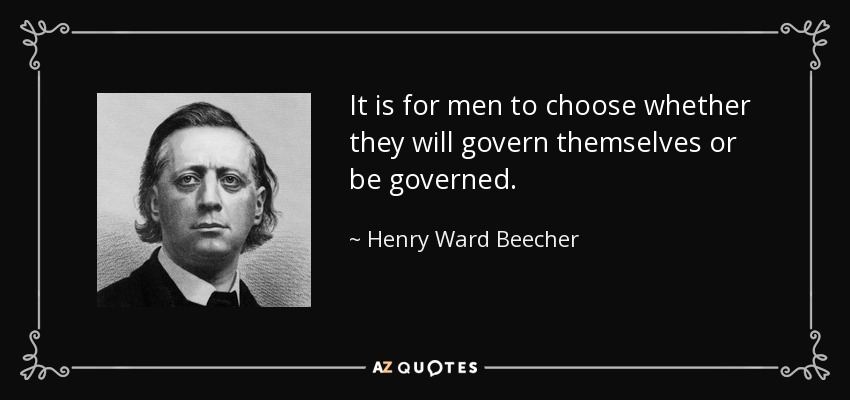 It is for men to choose whether they will govern themselves or be governed. - Henry Ward Beecher