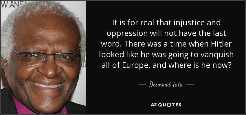 It is for real that injustice and oppression will not have the last word. There was a time when Hitler looked like he was going to vanquish all of Europe, and where is he now? - Desmond Tutu