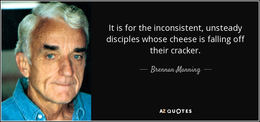 It is for the inconsistent, unsteady disciples whose cheese is falling off their cracker. - Brennan Manning