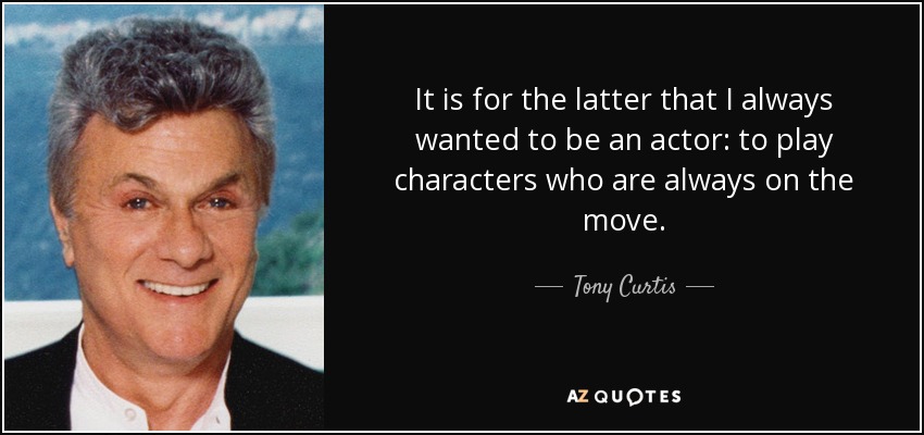 It is for the latter that I always wanted to be an actor: to play characters who are always on the move. - Tony Curtis