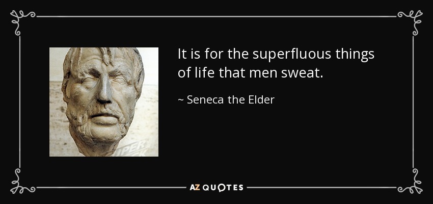 It is for the superfluous things of life that men sweat. - Seneca the Elder