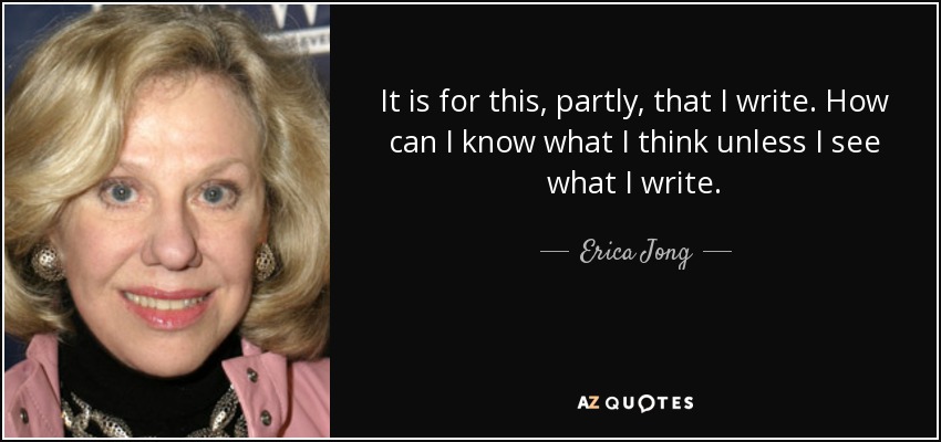 It is for this, partly, that I write. How can I know what I think unless I see what I write. - Erica Jong