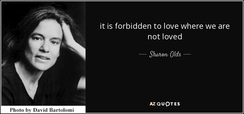 it is forbidden to love where we are not loved - Sharon Olds
