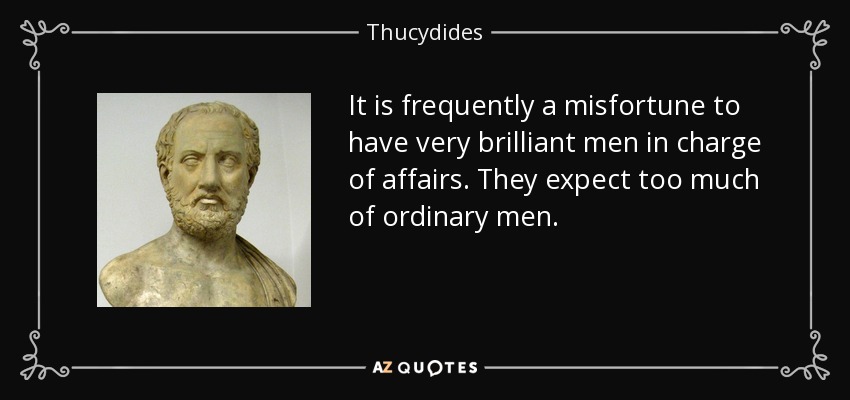 It is frequently a misfortune to have very brilliant men in charge of affairs. They expect too much of ordinary men. - Thucydides