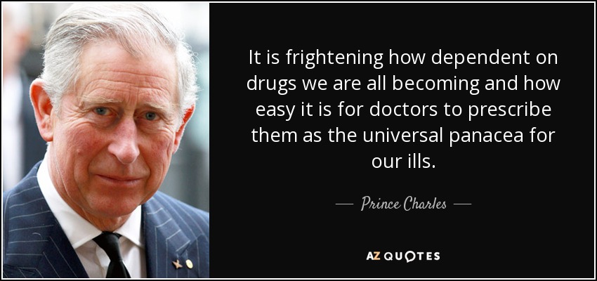 It is frightening how dependent on drugs we are all becoming and how easy it is for doctors to prescribe them as the universal panacea for our ills. - Prince Charles