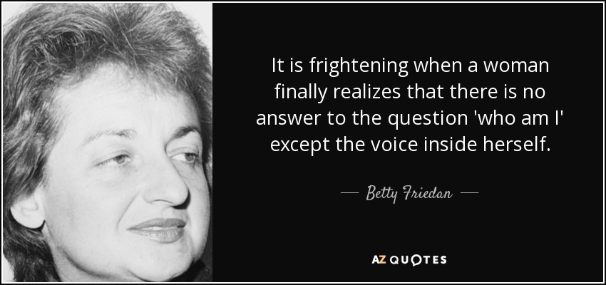 It is frightening when a woman finally realizes that there is no answer to the question 'who am I' except the voice inside herself. - Betty Friedan