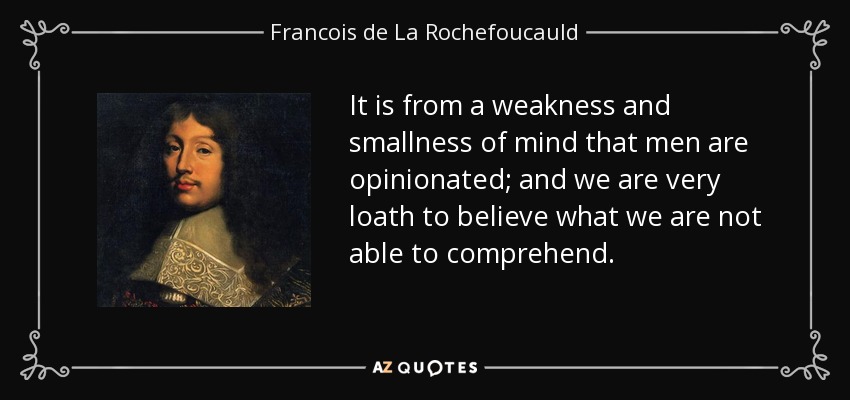 It is from a weakness and smallness of mind that men are opinionated; and we are very loath to believe what we are not able to comprehend. - Francois de La Rochefoucauld