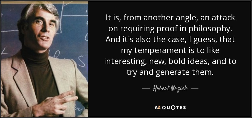 It is, from another angle, an attack on requiring proof in philosophy. And it's also the case, I guess, that my temperament is to like interesting, new, bold ideas, and to try and generate them. - Robert Nozick