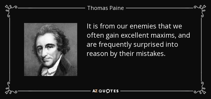 It is from our enemies that we often gain excellent maxims, and are frequently surprised into reason by their mistakes. - Thomas Paine