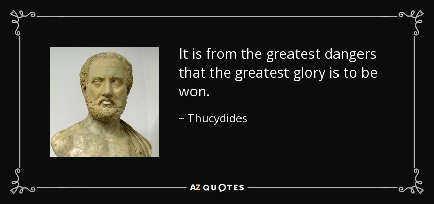 It is from the greatest dangers that the greatest glory is to be won. - Thucydides