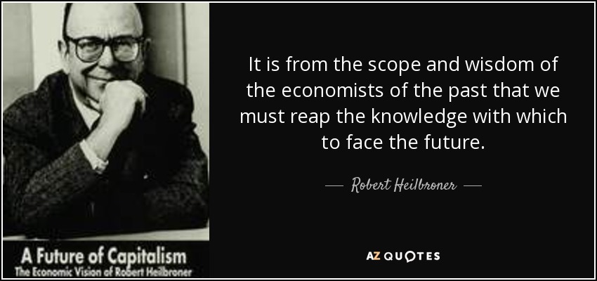 It is from the scope and wisdom of the economists of the past that we must reap the knowledge with which to face the future. - Robert Heilbroner