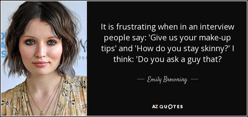 It is frustrating when in an interview people say: 'Give us your make-up tips' and 'How do you stay skinny?' I think: 'Do you ask a guy that? - Emily Browning