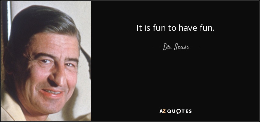 It is fun to have fun. - Dr. Seuss