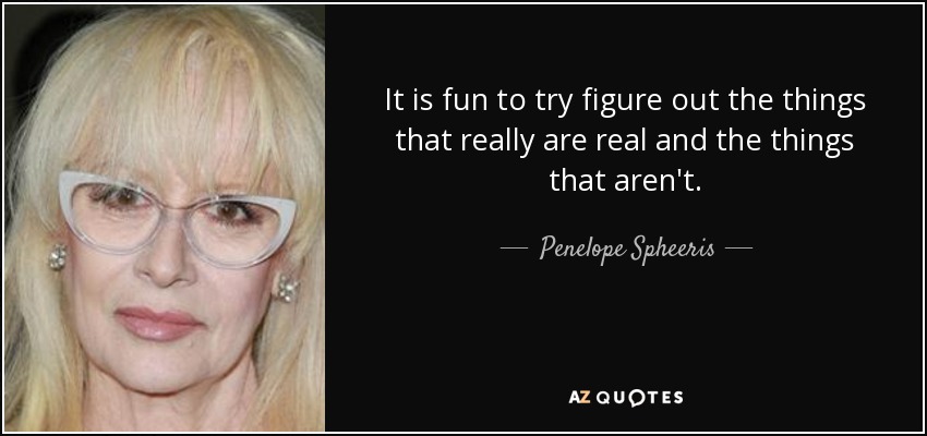 It is fun to try figure out the things that really are real and the things that aren't. - Penelope Spheeris